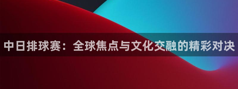 k1体育十年品牌下载：中日排球赛：全球焦点与文化交融的精彩对