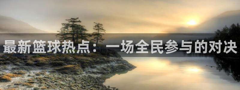  k1体育棋牌链接：最新篮球热点：一场全民参与的对决