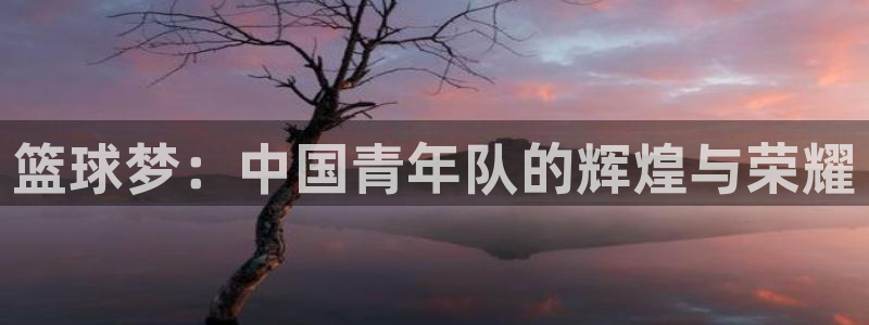 k1体育真的假的：篮球梦：中国青年队的辉煌与荣耀