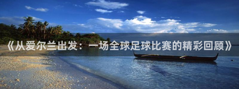 k1体育下载：《从爱尔兰出发：一场全球足球比赛的精彩回顾》