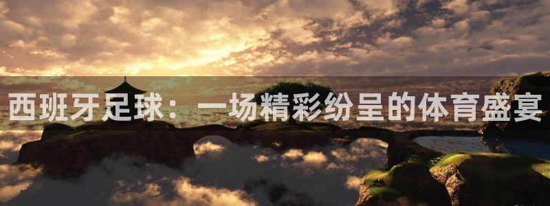  k1体育娱乐平台有哪些平台：西班牙足球：一场精彩纷呈的体育盛