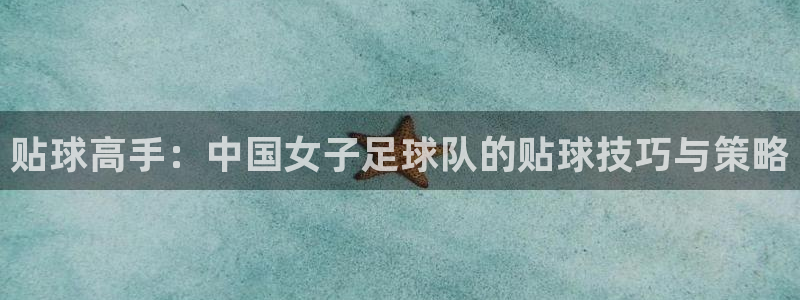  k1体育十年品牌值得信赖app下载：贴球高手：中国女子足球队