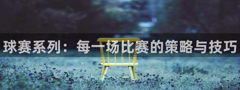 K1体育官网入口：球赛系列：每一场比赛的策略与技巧