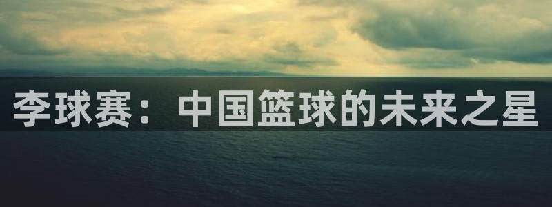  k1体育3915棋牌麻将胡了：李球赛：中国篮球的未来之星