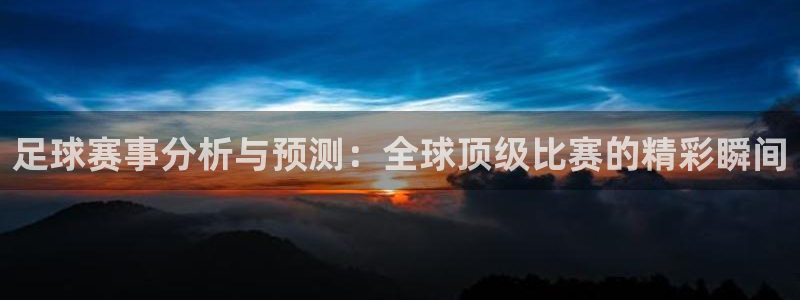 k1体育som：足球赛事分析与预测：全球顶级比赛的精彩瞬间